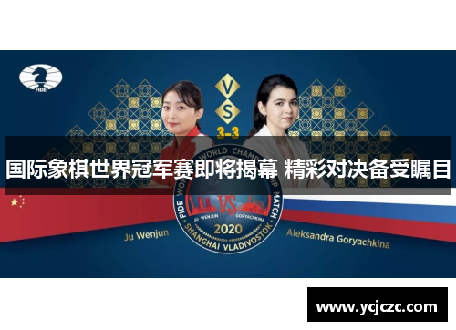 国际象棋世界冠军赛即将揭幕 精彩对决备受瞩目
